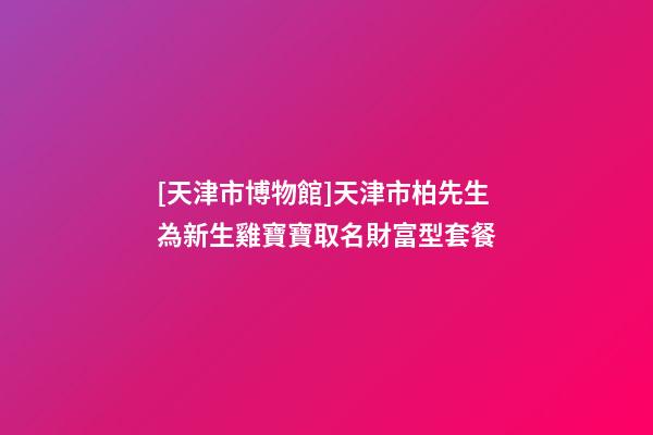[天津市博物館]天津市柏先生為新生雞寶寶取名財富型套餐-第1張-店鋪起名-玄機派